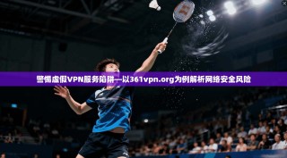 警惕虚假VPN服务陷阱—以361vpn.org为例解析网络安全风险