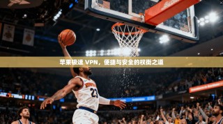 苹果极速 VPN，便捷与安全的权衡之道
