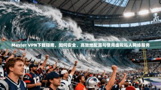 Master VPN下载指南，如何安全、高效地配置与使用虚拟私人网络服务