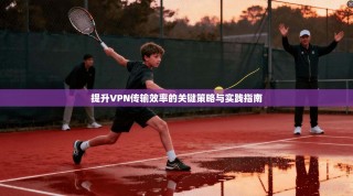 提升VPN传输效率的关键策略与实践指南