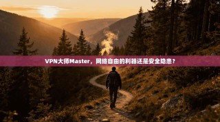 VPN大师Master，网络自由的利器还是安全隐患？