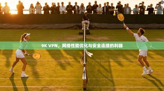 9K VPN，网络性能优化与安全连接的利器
