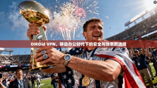 DIROid VPN，移动办公时代下的安全与效率新选择