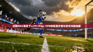详解MAC系统下L2TP/IPsec VPN的配置步骤与常见问题排查