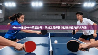 iPhone连接VPN频繁断开？网络工程师教你彻底排查与解决方法