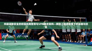 构建高效安全的校园光网宽带与VPN融合架构—网络工程师视角下的实践与优化