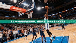 企业VPN的用途与价值解析，保障安全、提升效率的关键技术