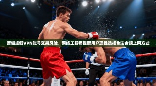 警惕虚假VPN账号交易风险，网络工程师提醒用户理性选择合法合规上网方式