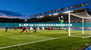 深入解析VPN TCP连接失败的常见原因及解决方案
