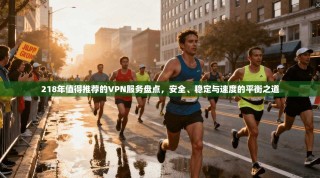 218年值得推荐的VPN服务盘点，安全、稳定与速度的平衡之道
