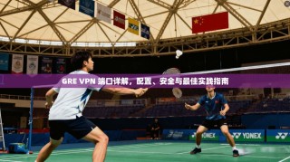 GRE VPN 端口详解，配置、安全与最佳实践指南