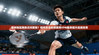 非洲地区网络访问受限？如何合法合规使用VPN服务提升连接效率