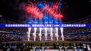 合法合规使用网络服务，理解虚拟私人网络（VPN）的正确用法与安全边界