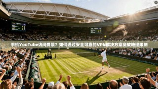 手机YouTube访问受限？如何通过安全可靠的VPN解决方案突破地理限制