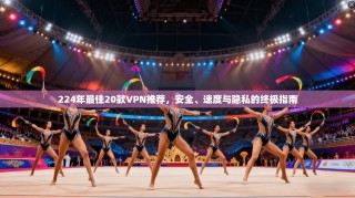 224年最佳20款VPN推荐，安全、速度与隐私的终极指南