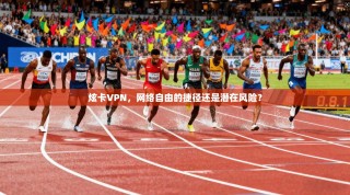 炫卡VPN，网络自由的捷径还是潜在风险？