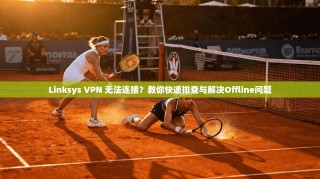 Linksys VPN 无法连接？教你快速排查与解决Offline问题