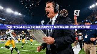 Fate/Grand Order是否需要使用VPN？网络访问与区域限制的全面解析