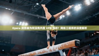 Opera 浏览器为何没有内置 VPN 选项？网络工程师的深度解析