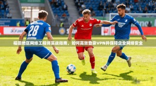 福田地区网络工程师实战指南，如何高效登录VPN并保障企业网络安全