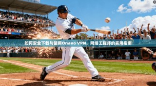 如何安全下载与使用Onavo VPN，网络工程师的实用指南