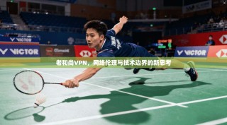老和尚VPN，网络伦理与技术边界的新思考
