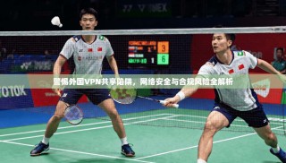 警惕外国VPN共享陷阱，网络安全与合规风险全解析