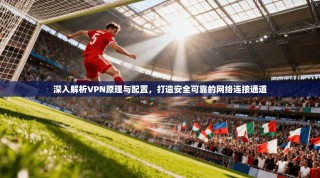 深入解析VPN原理与配置，打造安全可靠的网络连接通道