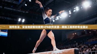 如何合法、安全地获取和使用VPN软件资源—网络工程师的专业建议