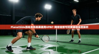 PlanetSide游戏是否需要使用VPN？网络连接与玩家体验深度解析