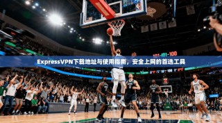 ExpressVPN下载地址与使用指南，安全上网的首选工具