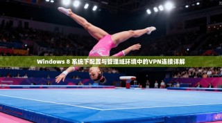 Windows 8 系统下配置与管理域环境中的VPN连接详解