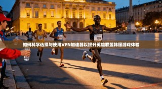 如何科学选择与使用VPN加速器以提升英雄联盟韩服游戏体验