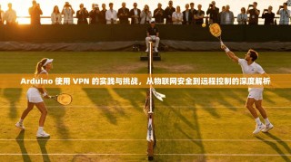 Arduino 使用 VPN 的实践与挑战，从物联网安全到远程控制的深度解析
