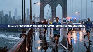 Steam平台游戏H1Z1为何需要使用VPN？网络优化与合规访问全解析