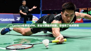 Lantern收费版VPN，安全与便捷的权衡，你值得了解的真相