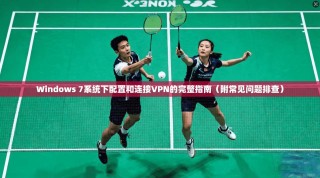 Windows 7系统下配置和连接VPN的完整指南（附常见问题排查）
