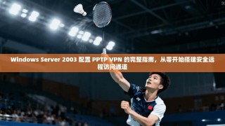 Windows Server 2003 配置 PPTP VPN 的完整指南，从零开始搭建安全远程访问通道