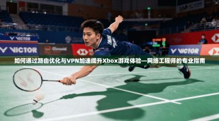 如何通过路由优化与VPN加速提升Xbox游戏体验—网络工程师的专业指南