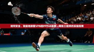 如何安全、彻底地卸载VPN和PPPoE连接—网络工程师的实操指南