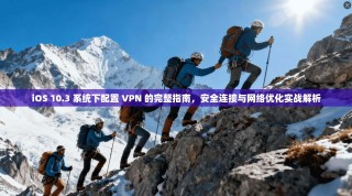 iOS 10.3 系统下配置 VPN 的完整指南，安全连接与网络优化实战解析