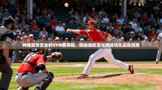 构建高效安全的VPN服务器，路由器配置与网络优化实战指南