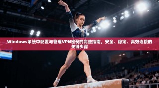 Windows系统中配置与管理VPN密码的完整指南，安全、稳定、高效连接的关键步骤