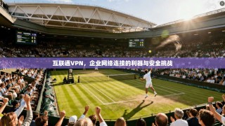 互联通VPN，企业网络连接的利器与安全挑战