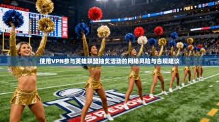 使用VPN参与英雄联盟抽奖活动的网络风险与合规建议