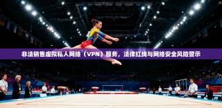 非法销售虚拟私人网络（VPN）服务，法律红线与网络安全风险警示