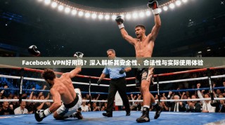 Facebook VPN好用吗？深入解析其安全性、合法性与实际使用体验