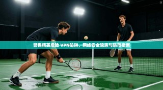 警惕精英危险 VPN陷阱，网络安全隐患与防范指南