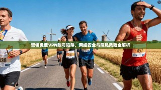 警惕免费VPN账号陷阱，网络安全与隐私风险全解析