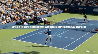 iPad上使用VPN时频繁弹出连接中断问题的深度解析与解决方案
